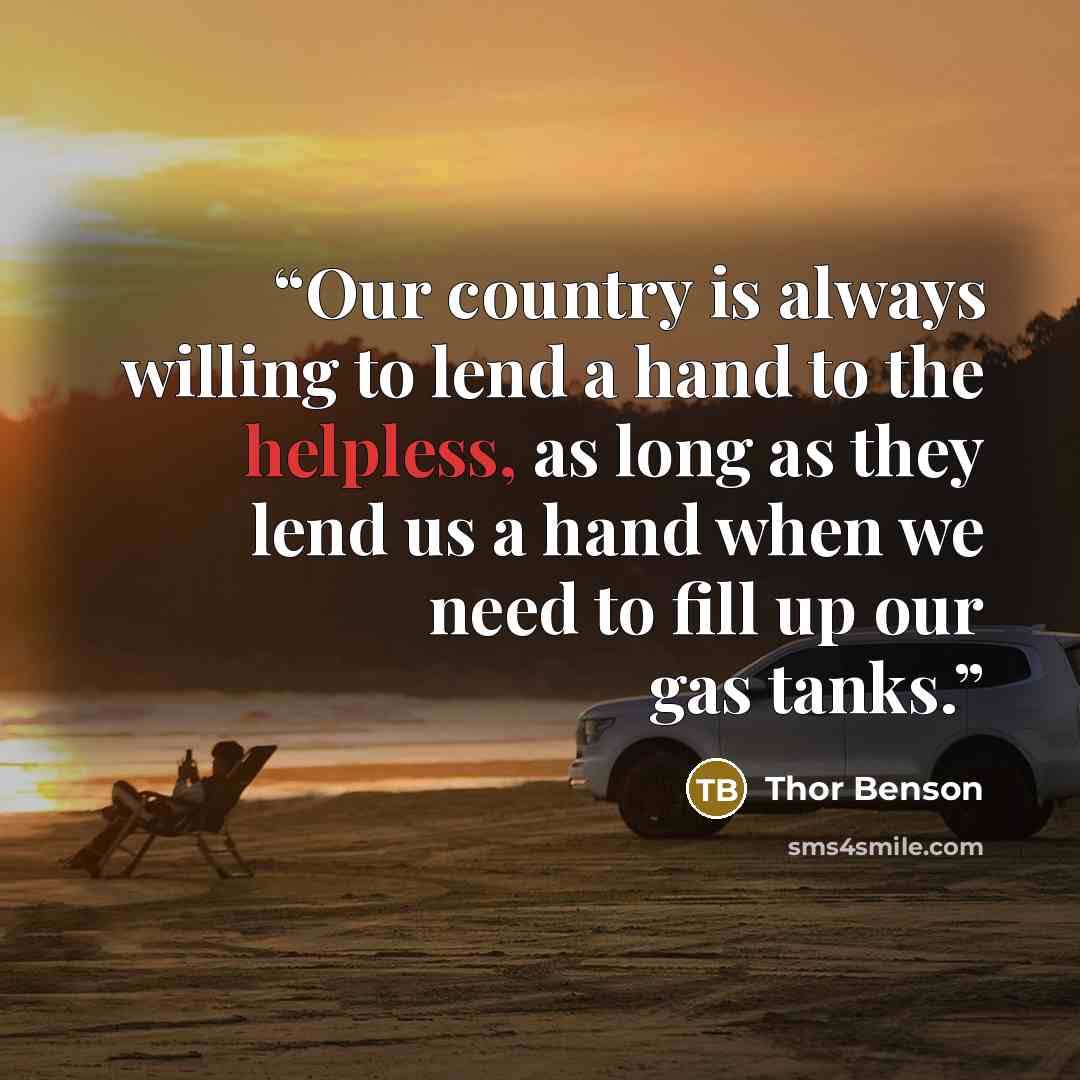 “Our country is always willing to lend a hand to the helpless, as long as they lend us a hand when we need to fill up our gas tanks.” quote by Thor Benson