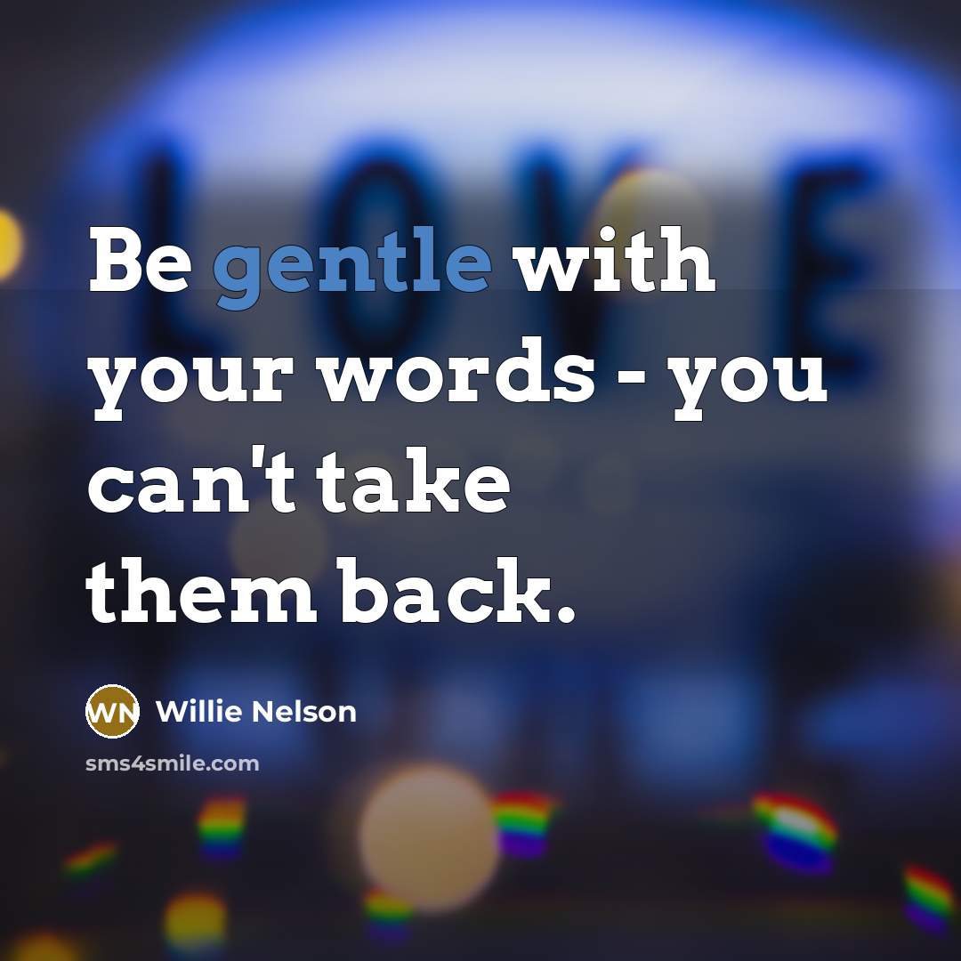 “Be gentle with your words - you can't take them…” quote by Willie Nelson