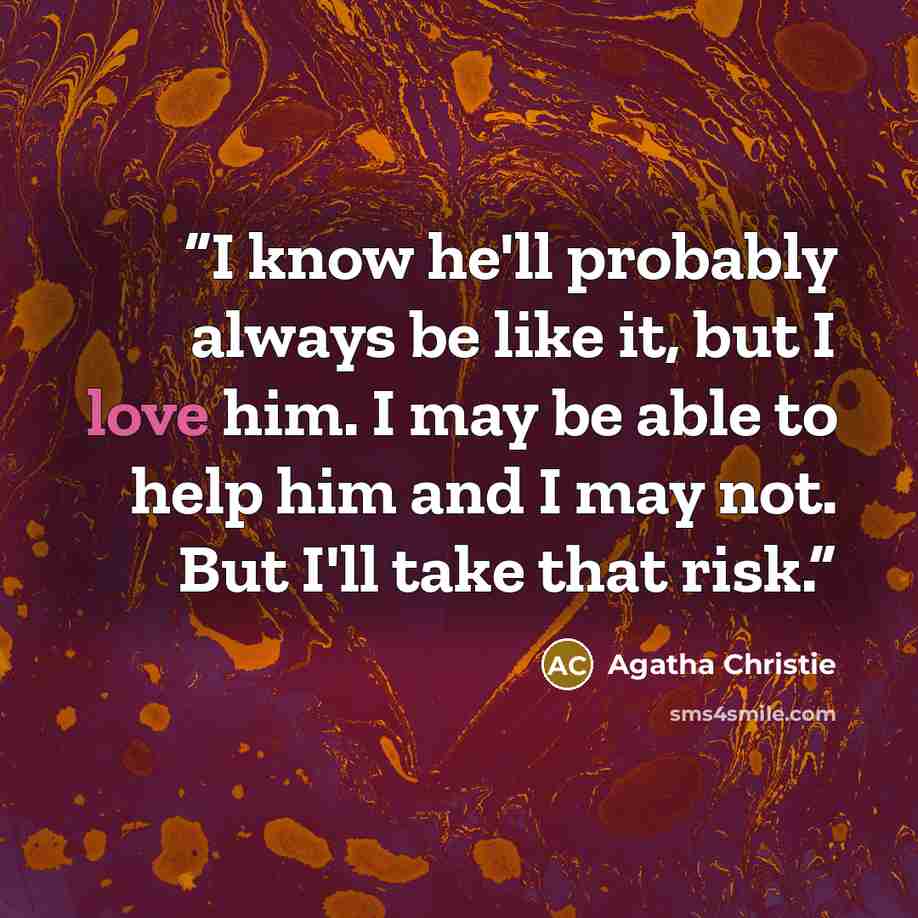 “I know he'll probably always be like it, but I love him. I may be able to help him and I may not. But I'll take that risk.” quote by Agatha Christie