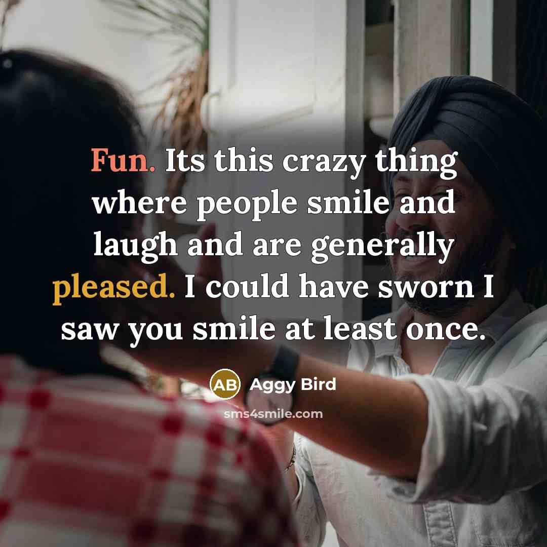 “Fun. Its this crazy thing where people smile and laugh and are generally pleased. I could have sworn I saw you smile at least once.” quote by Aggy Bird
