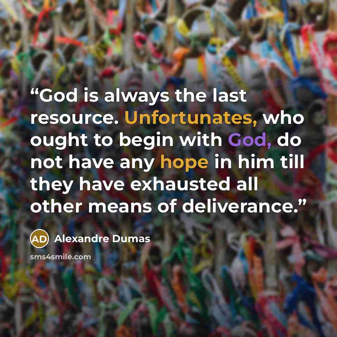 “God is always the last resource. Unfortunates, who ought to begin with God, do not have any hope in him till they have exhausted all other means of deliverance.” quote by Alexandre Dumas