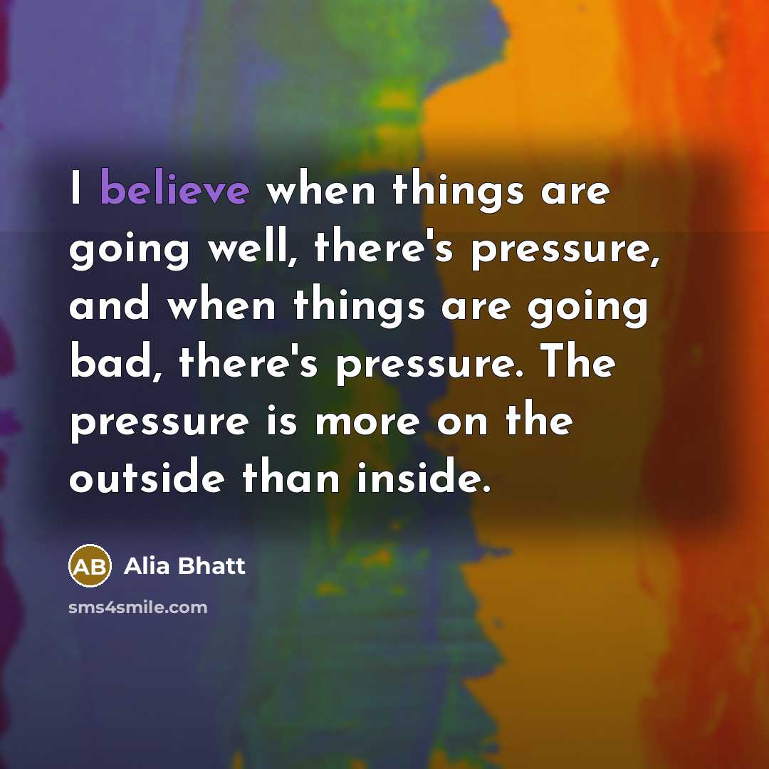 “I believe when things are going well, there's pressure, and…” quote by Alia Bhatt