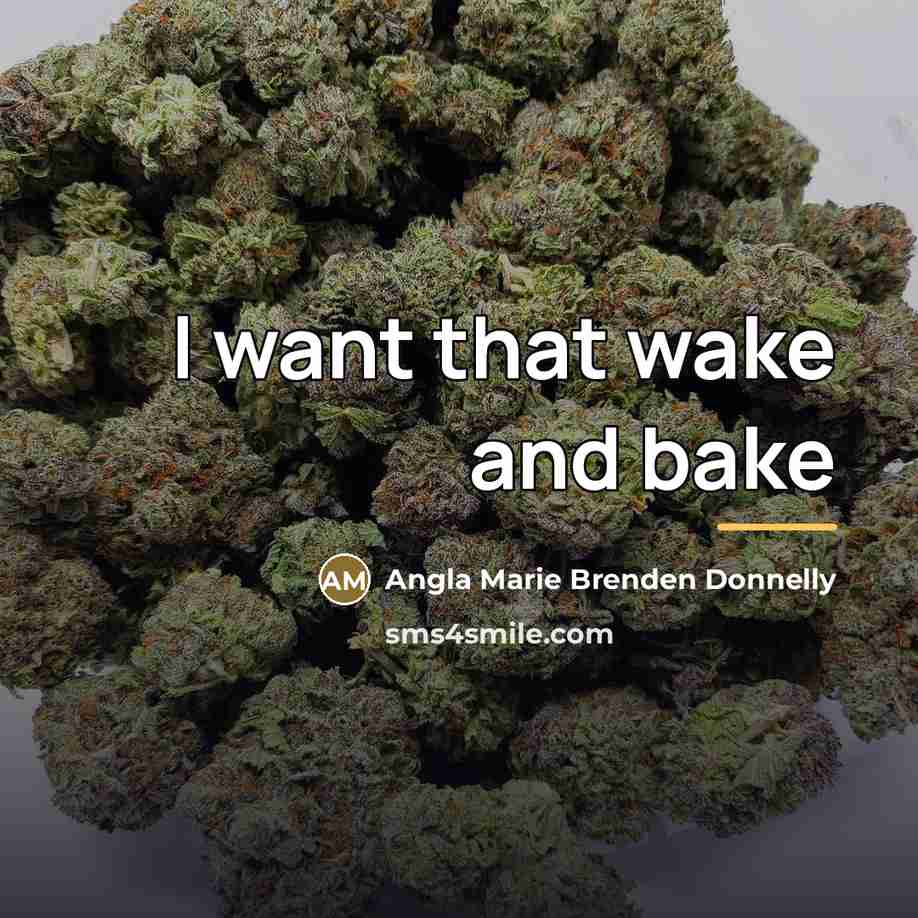“I want that wake and bake…” quote by Angla Marie Brenden Donnelly