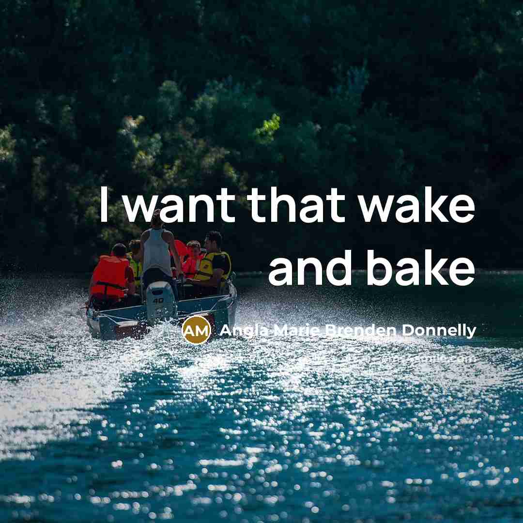 “I want that wake and bake” quote by Angla Marie Brenden Donnelly