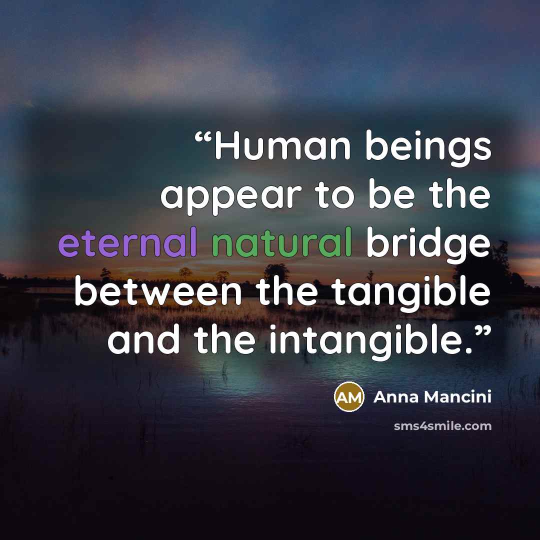 “Human beings appear to be the eternal natural bridge between the tangible and the intangible.” quote by Anna Mancini