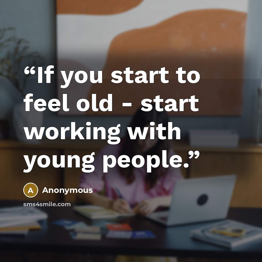 “If you start to feel old - start working with young people.” quote by Anonymous