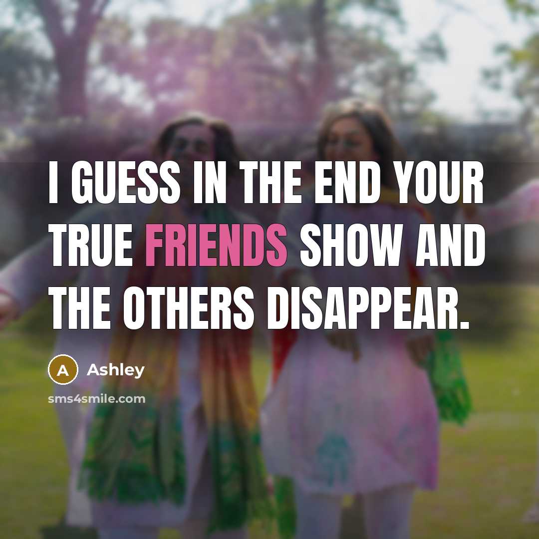 “I guess in the end your true friends show and the others disappear.” quote by Ashley