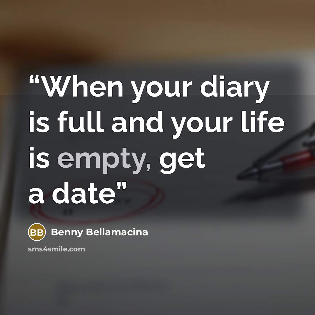 “When your diary is full and your life is empty, get a date” quote by Benny Bellamacina