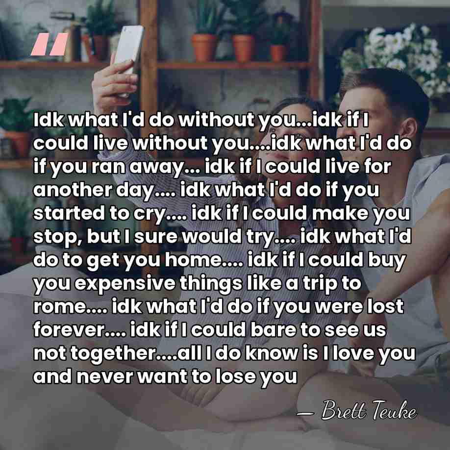 Idk what I'd do without you...idk if I could live without you....idk&hellip; - Brett Teuke