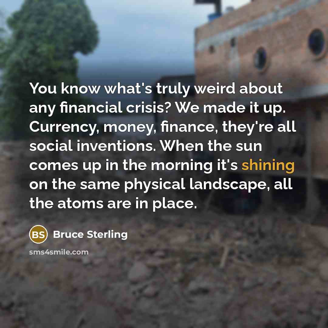 “You know what's truly weird about any financial crisis? We…” quote by Bruce Sterling
