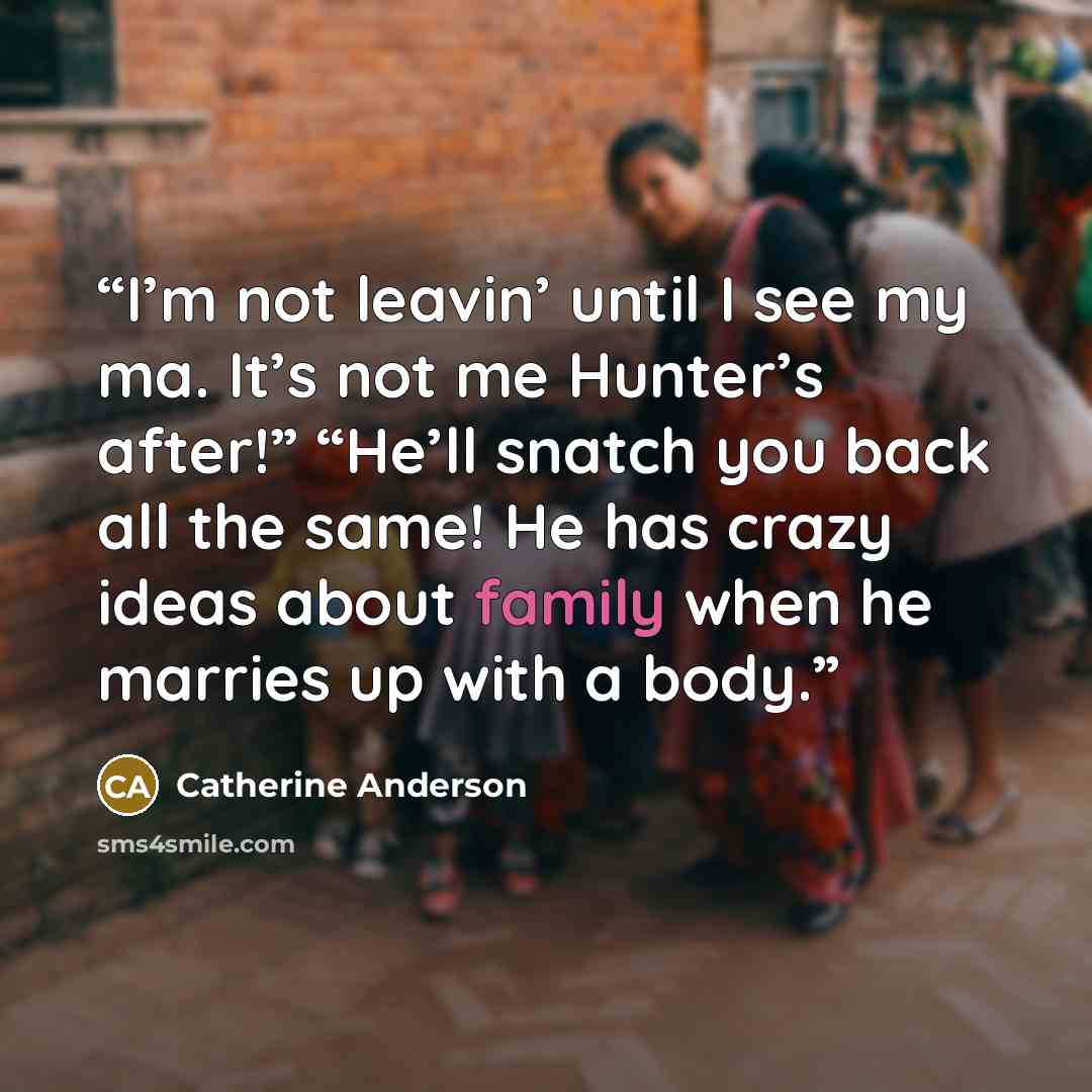 “I’m not leavin’ until I see my ma. It’s not me Hunter’s after!” “He’ll snatch you back all the same! He has crazy ideas about family when he marries up with a body.” quote by Catherine Anderson
