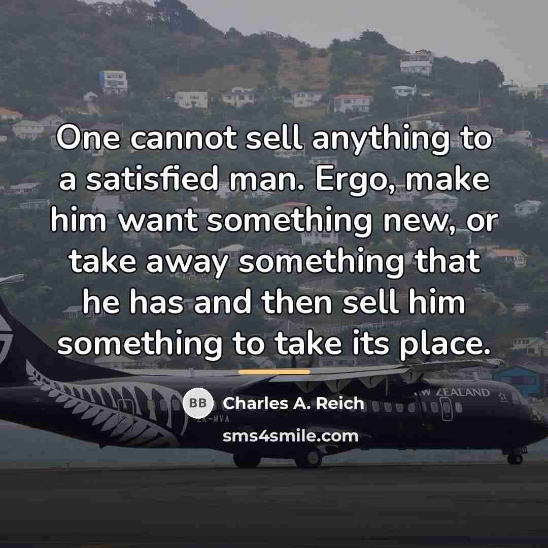 “One cannot sell anything to a satisfied man. Ergo, make…” quote by Charles A. Reich
