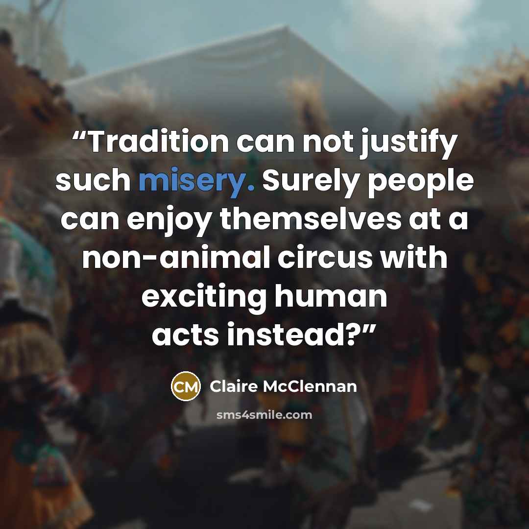 “Tradition can not justify such misery. Surely people can enjoy themselves at a non-animal circus with exciting human acts instead?” quote by Claire McClennan