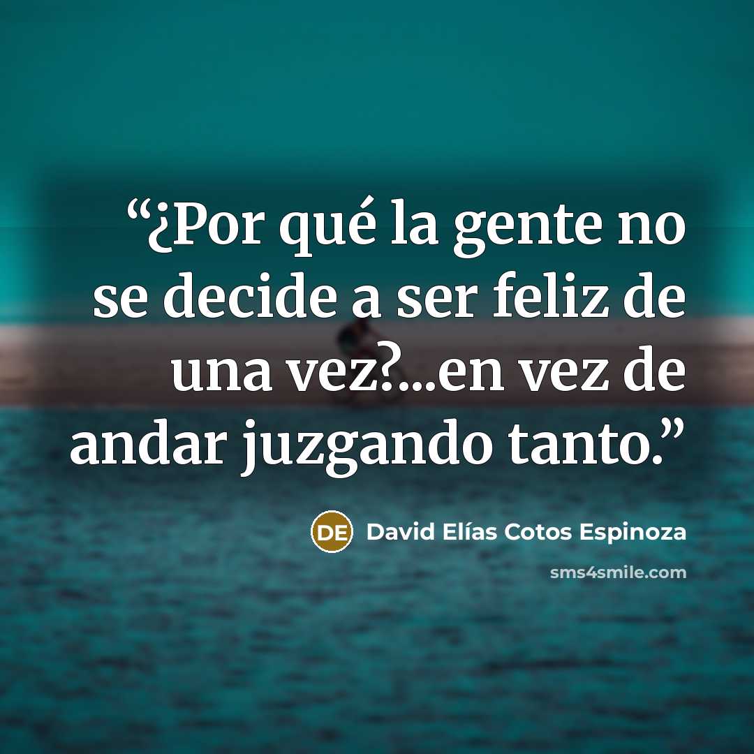 “¿Por qué la gente no se decide a ser feliz de una vez?...en vez de andar juzgando tanto.” quote by David Elías Cotos Espinoza
