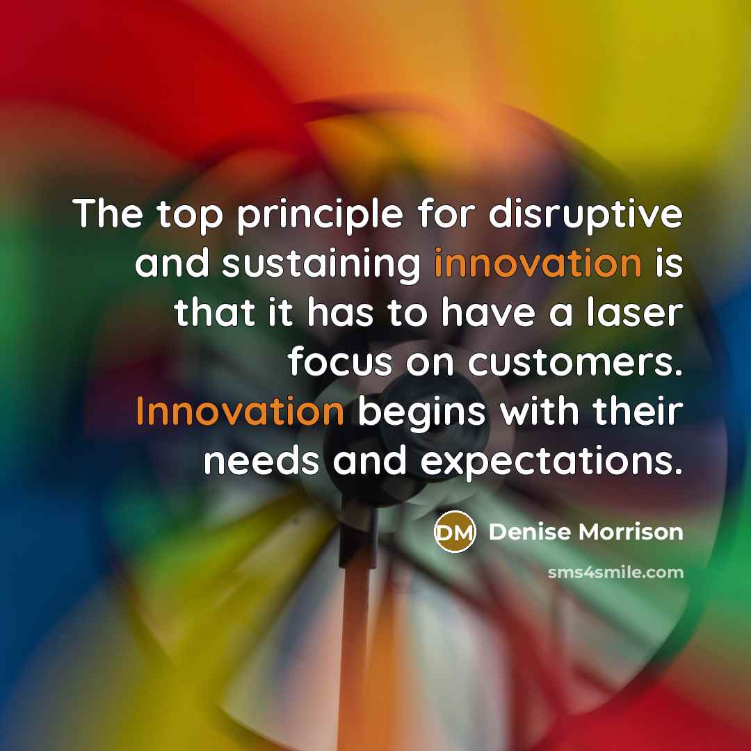 “The top principle for disruptive and sustaining innovation is that…” quote by Denise Morrison
