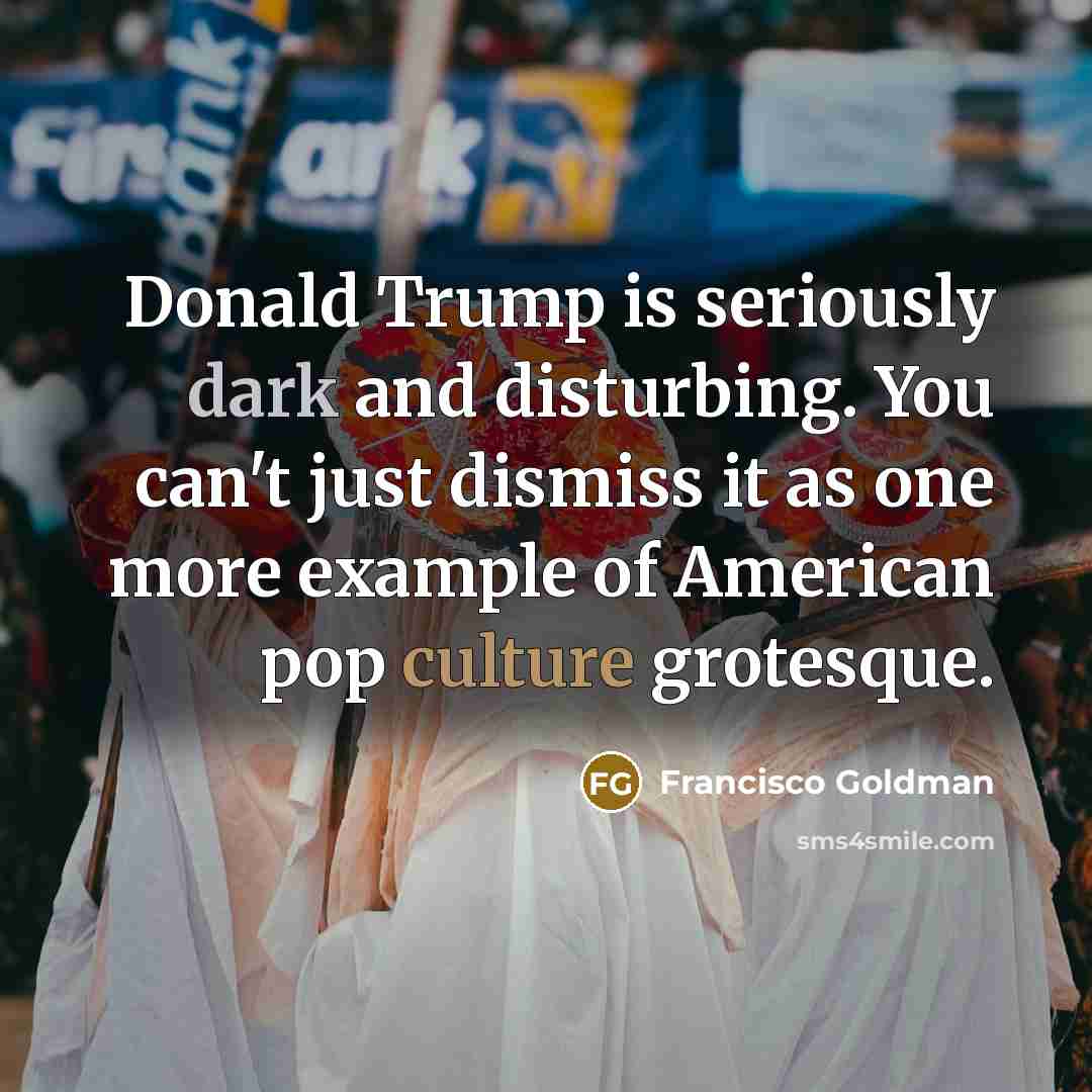 “Donald Trump is seriously dark and disturbing. You can't just…” quote by Francisco Goldman