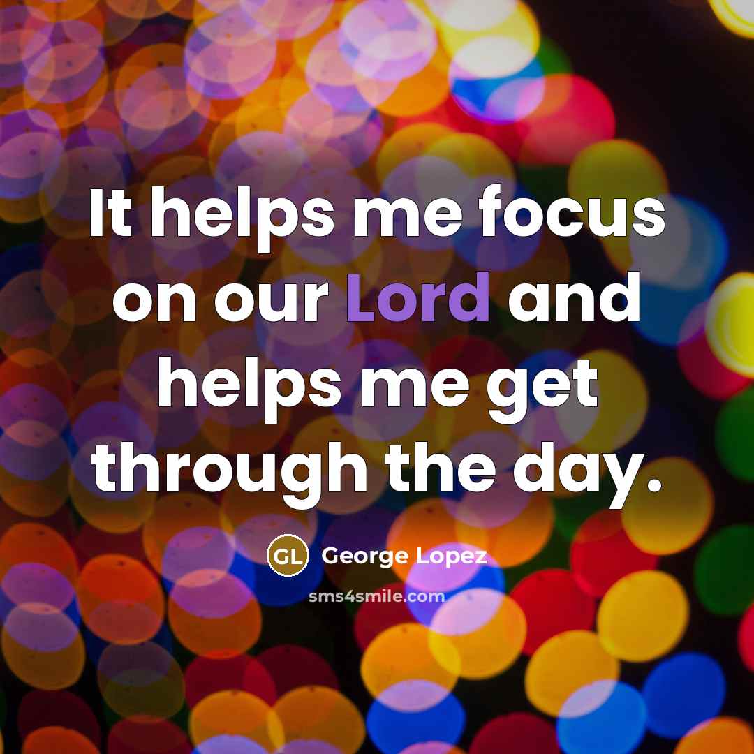 “It helps me focus on our Lord and helps me…” quote by George Lopez