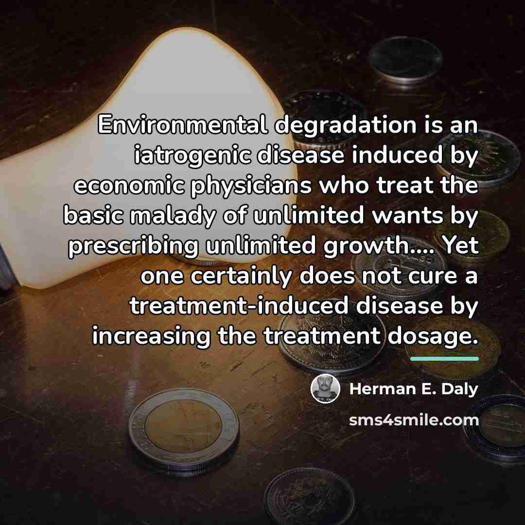 “Environmental degradation is an iatrogenic disease induced by economic physicians…” quote by Herman E. Daly