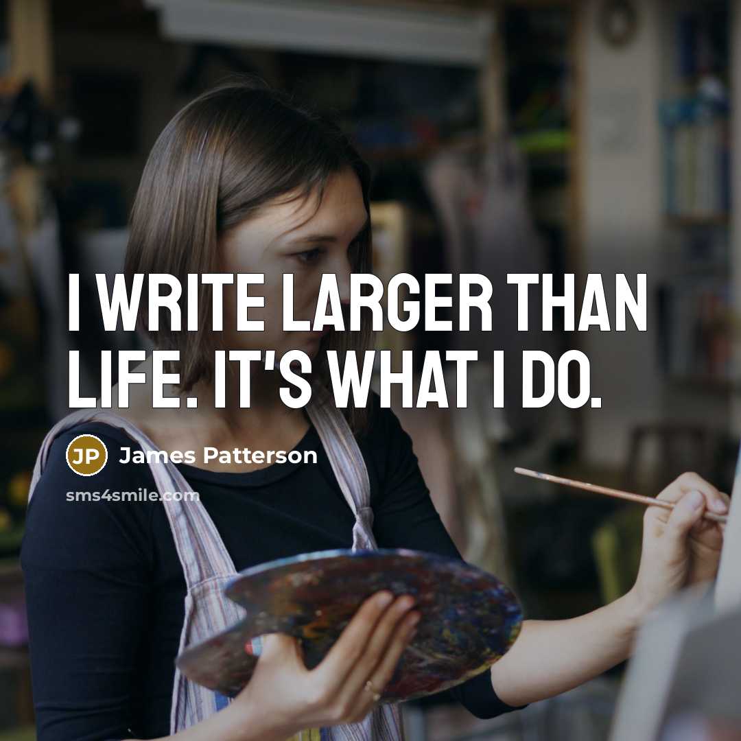 “I write larger than life. It's what I do.…” quote by James Patterson