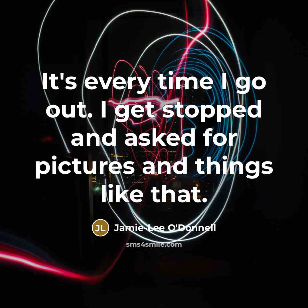 “It's every time I go out. I get stopped and…” quote by Jamie-Lee O'Donnell