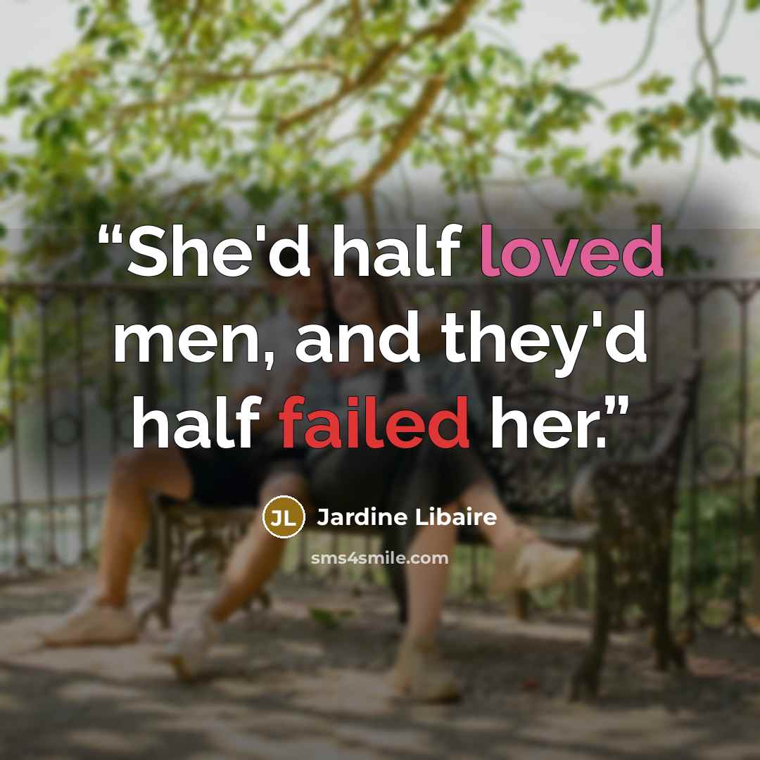 “She'd half loved men, and they'd half failed her.” quote by Jardine Libaire