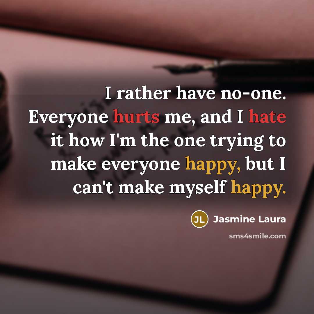 “I rather have no-one. Everyone hurts me, and I hate it how I'm the one trying to make everyone happy, but I can't make myself happy.” quote by Jasmine Laura