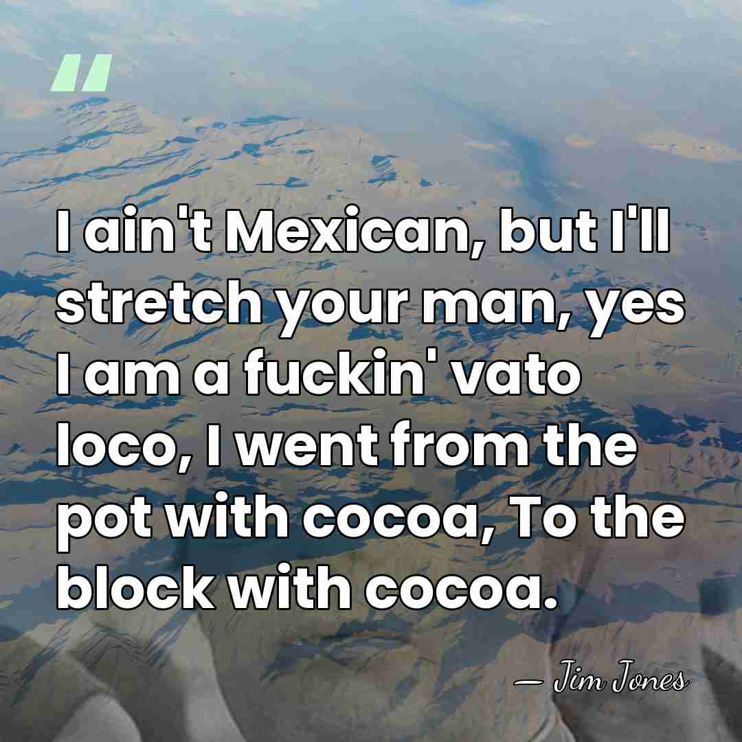 I ain't Mexican, but I'll stretch your man, yes I am a&hellip; - Jim Jones