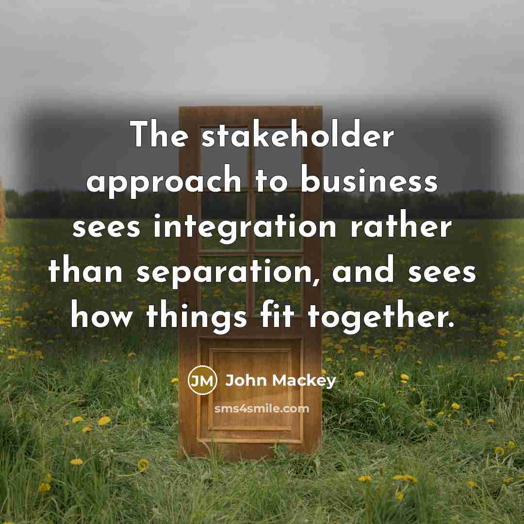 “The stakeholder approach to business sees integration rather than separation,…” quote by John Mackey