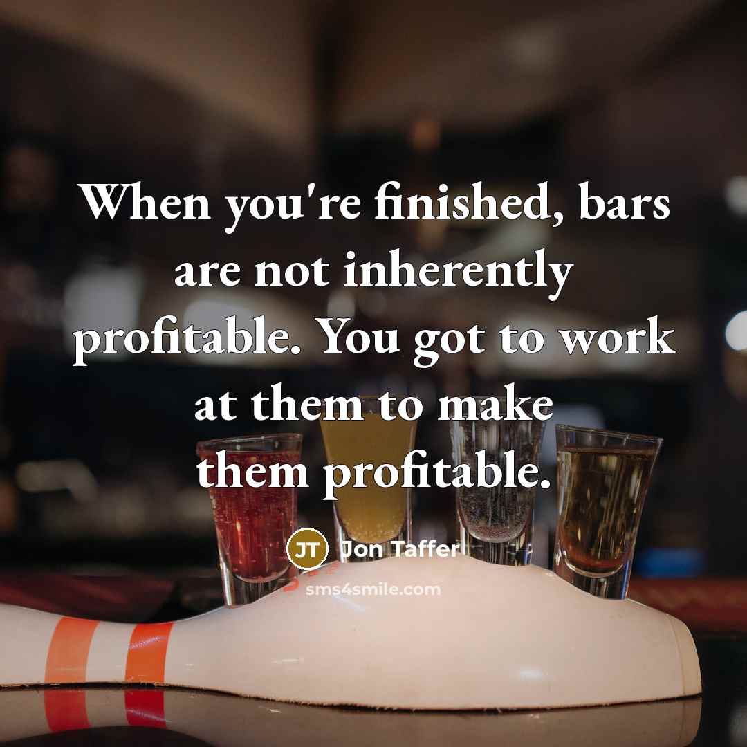 “When you're finished, bars are not inherently profitable. You got to work at them to make them profitable.” quote by Jon Taffer