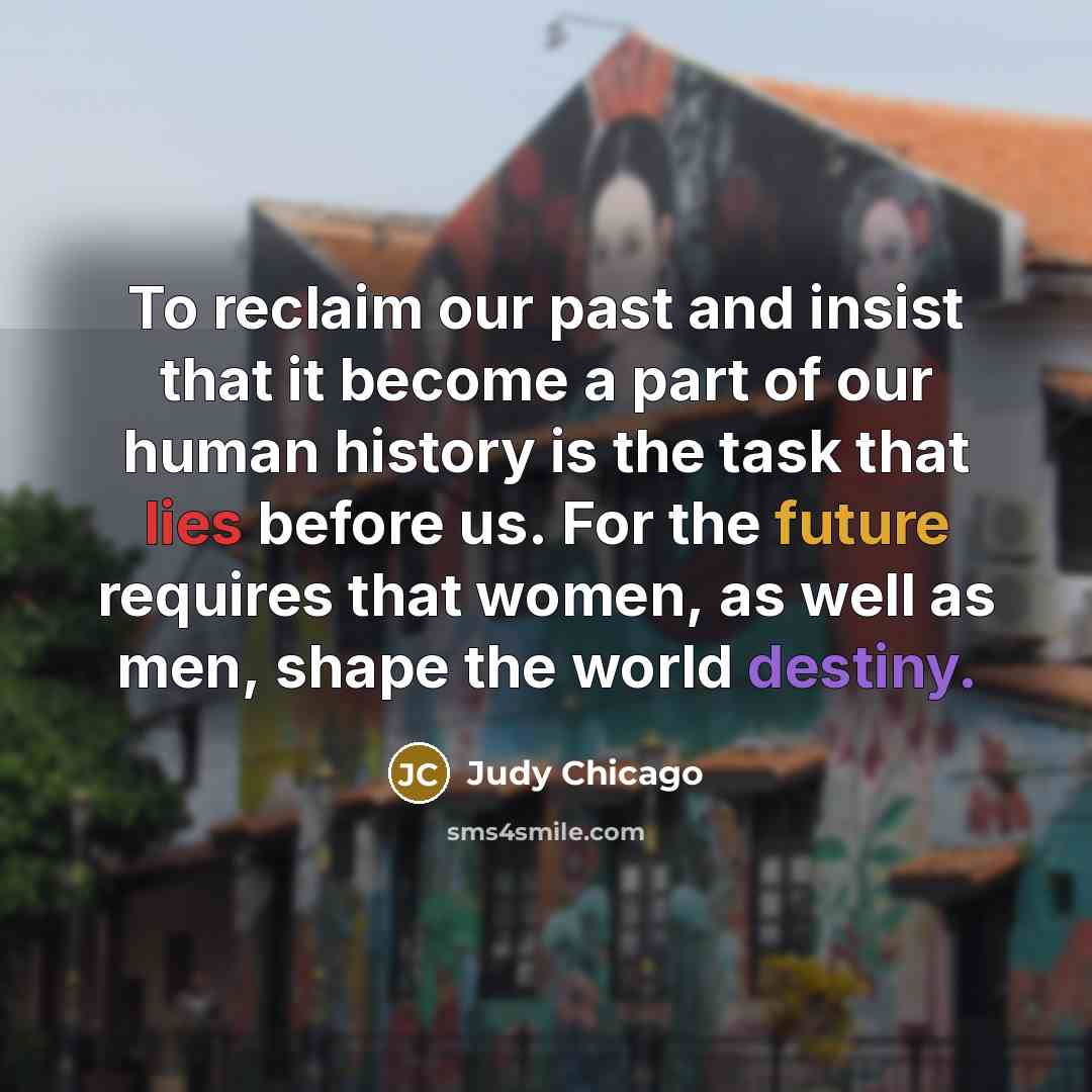 “To reclaim our past and insist that it become a…” quote by Judy Chicago