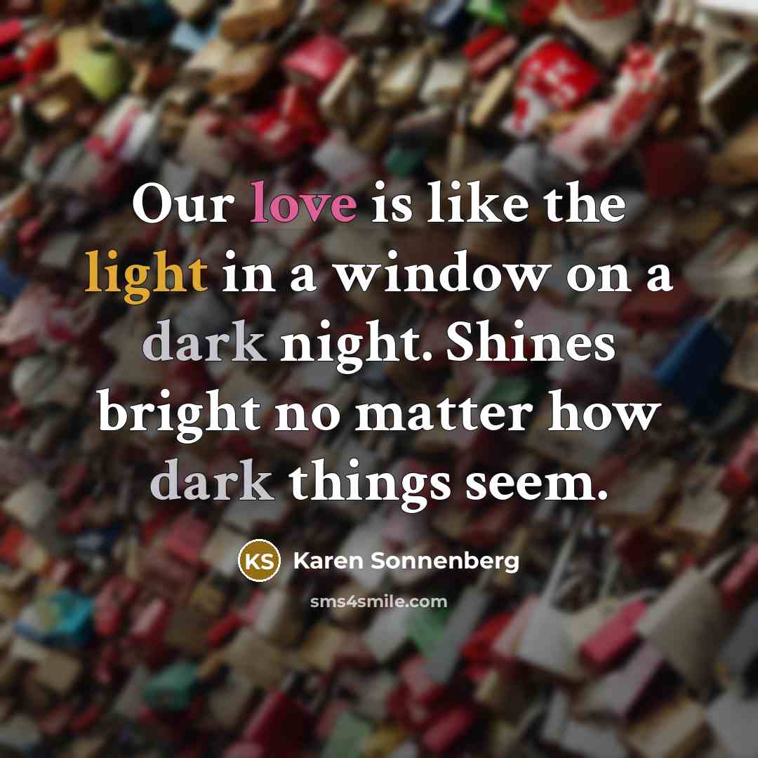 “Our love is like the light in a window on a dark night. Shines bright no matter how dark things seem.” quote by Karen Sonnenberg