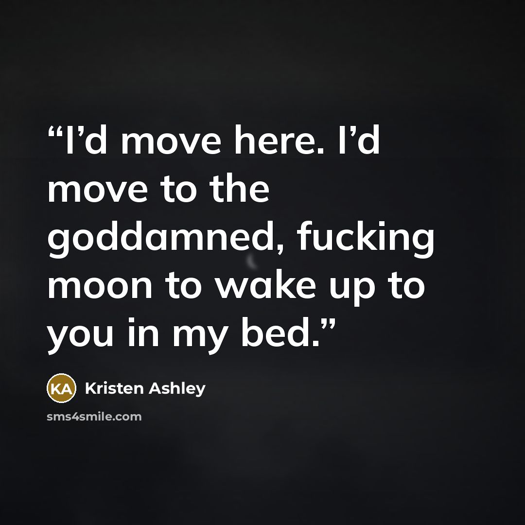 “I’d move here. I’d move to the goddamned, fucking moon to wake up to you in my bed.” quote by Kristen Ashley