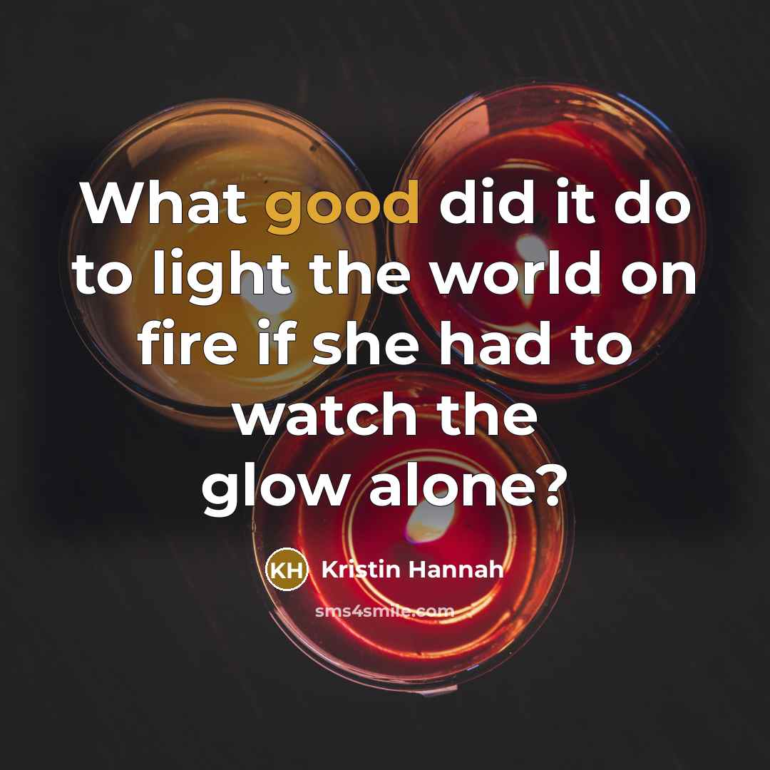 “What good did it do to light the world on…” quote by Kristin Hannah