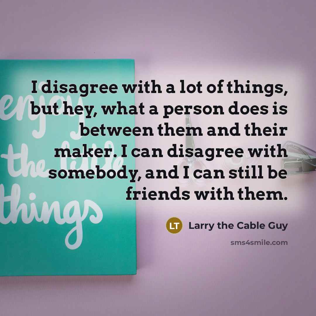 “I disagree with a lot of things, but hey, what…” quote by Larry the Cable Guy