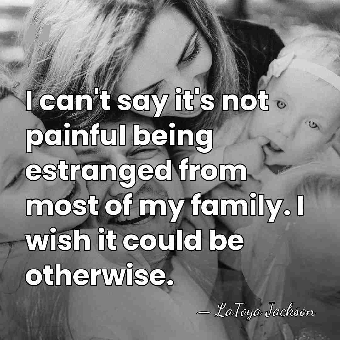 I can't say it's not painful being estranged from most of my&hellip; - LaToya Jackson