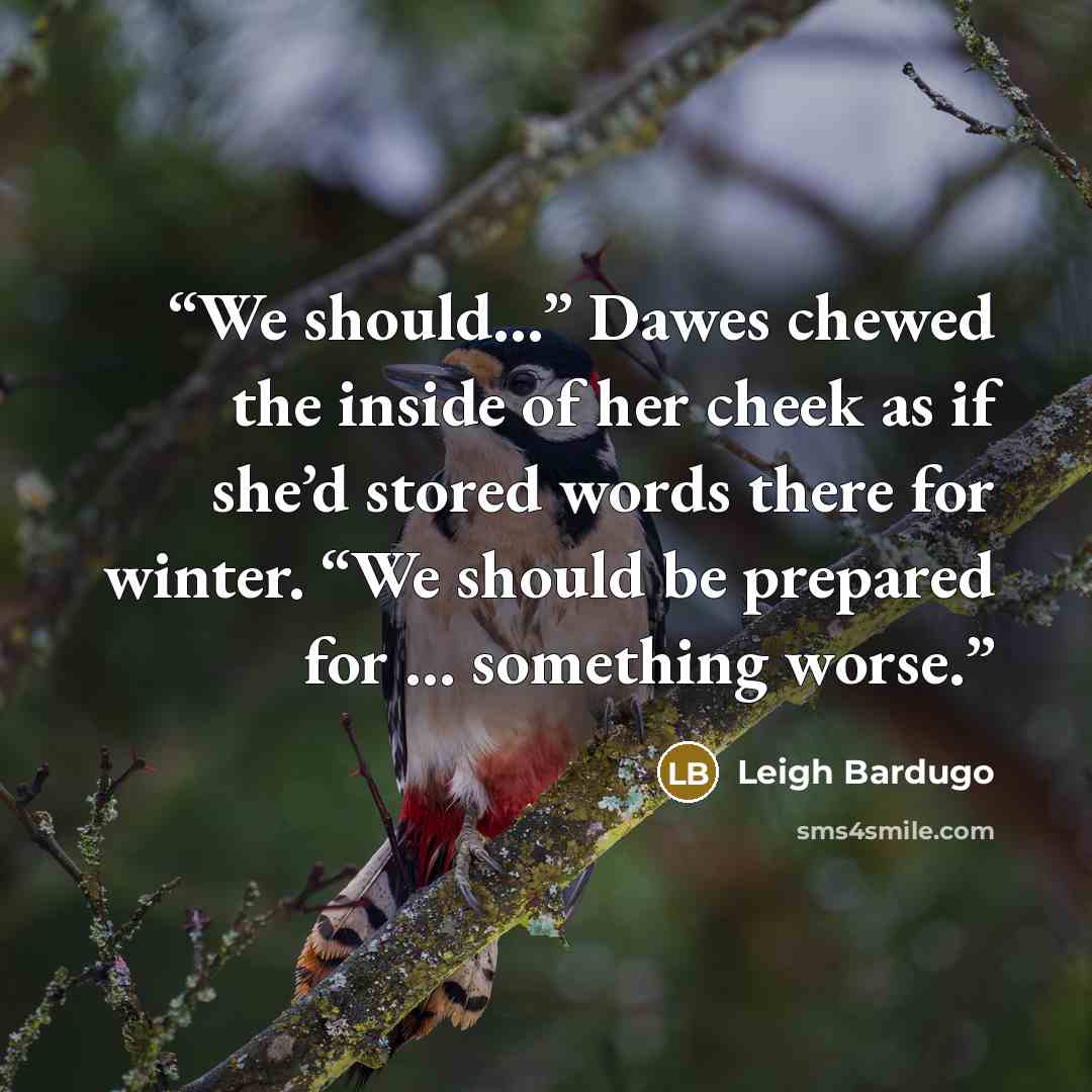 “We should…” Dawes chewed the inside of her cheek as if she’d stored words there for winter. “We should be prepared for … something worse.” quote by Leigh Bardugo