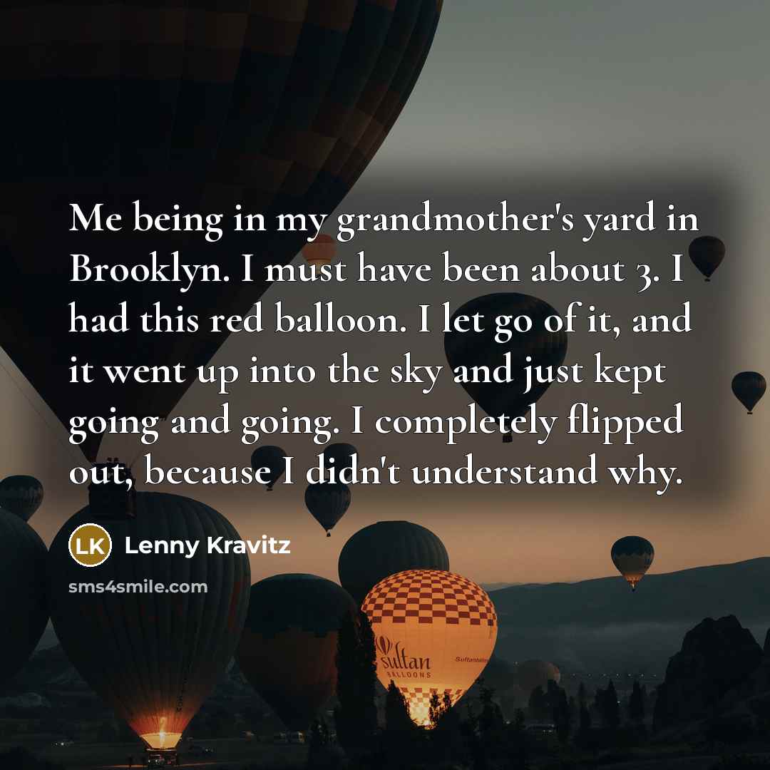 “Me being in my grandmother's yard in Brooklyn. I must have been about 3. I had this red balloon. I let go of it, and it went up into the sky and just kept going and going. I completely flipped out, because I didn't understand why.” quote by Lenny Kravitz