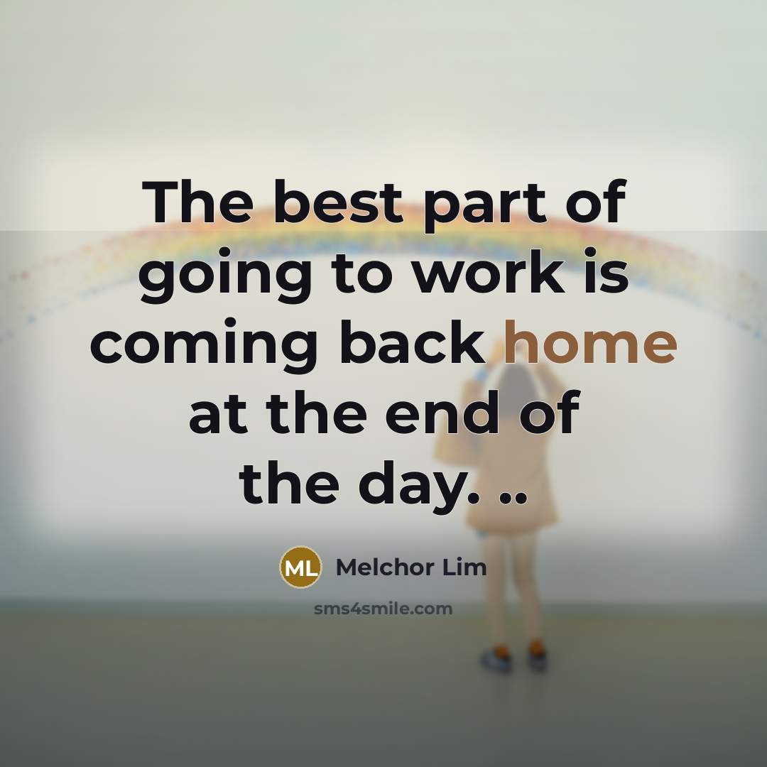 “The best part of going to work is coming back…” quote by Melchor Lim