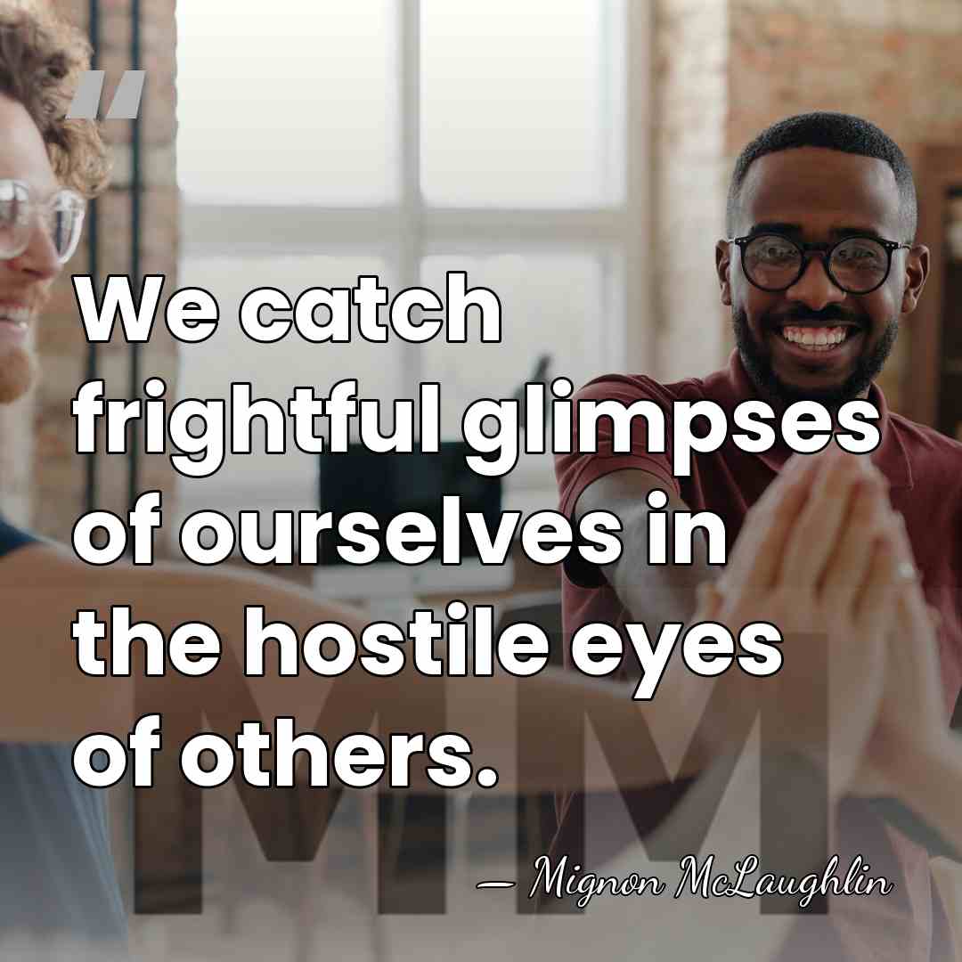 We catch frightful glimpses of ourselves in the hostile eyes of others. - Mignon McLaughlin