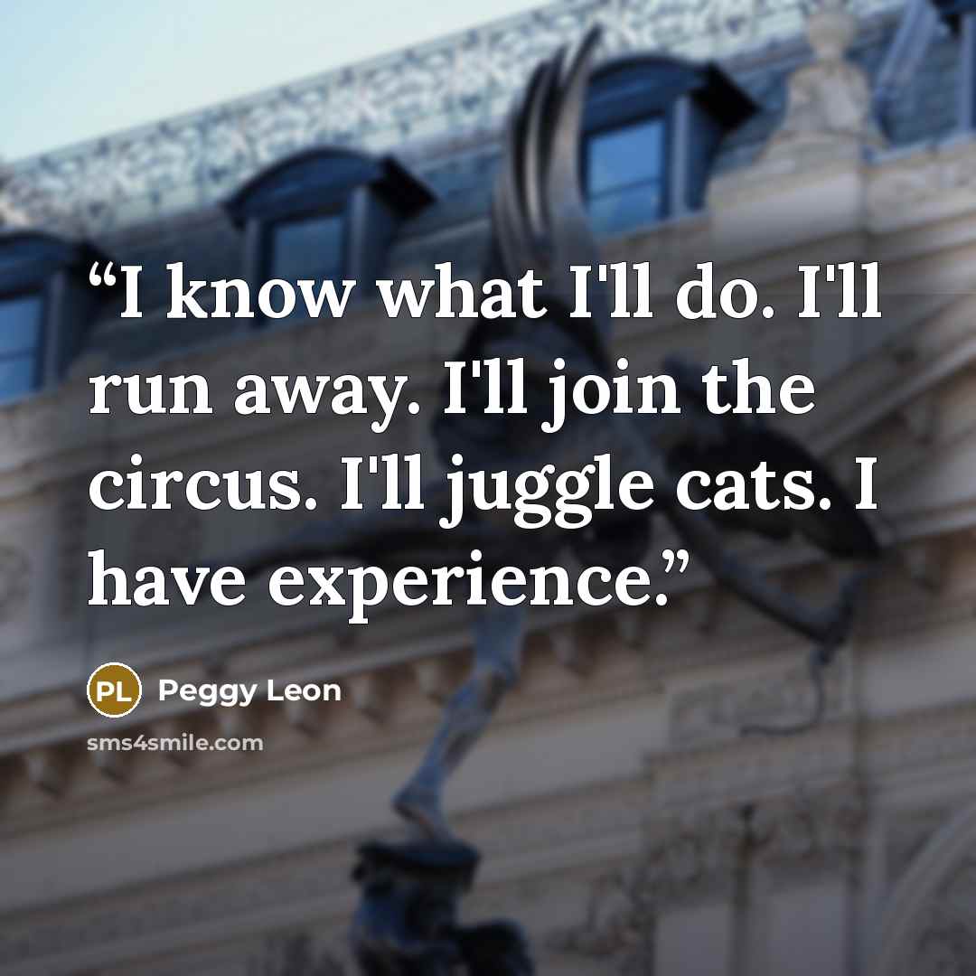 “I know what I'll do. I'll run away. I'll join the circus. I'll juggle cats. I have experience.” quote by Peggy Leon