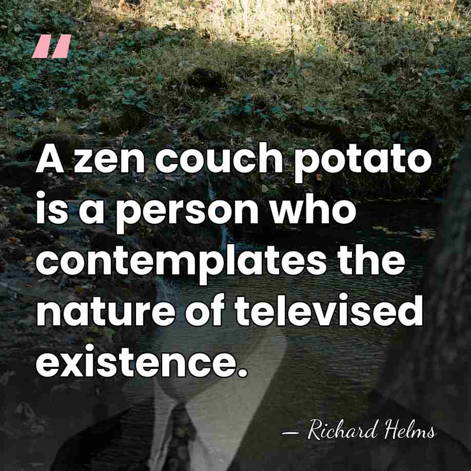 A zen couch potato is a person who contemplates the nature of&hellip; - Richard Helms