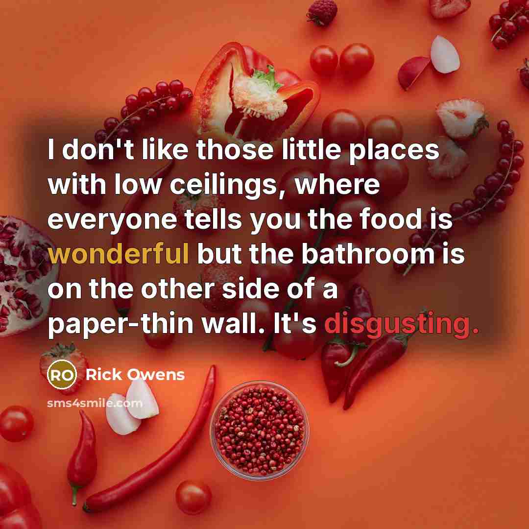 “I don't like those little places with low ceilings, where everyone tells you the food is wonderful but the bathroom is on the other side of a paper-thin wall. It's disgusting.” quote by Rick Owens