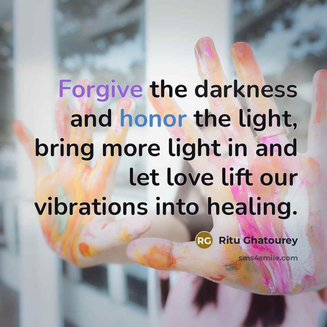 “Forgive the darkness and honor the light, bring more light…” quote by Ritu Ghatourey