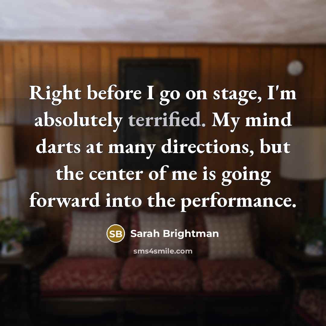 “Right before I go on stage, I'm absolutely terrified. My…” quote by Sarah Brightman