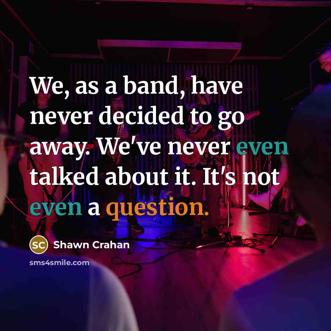 “We, as a band, have never decided to go away. We've never even talked about it. It's not even a question.” quote by Shawn Crahan