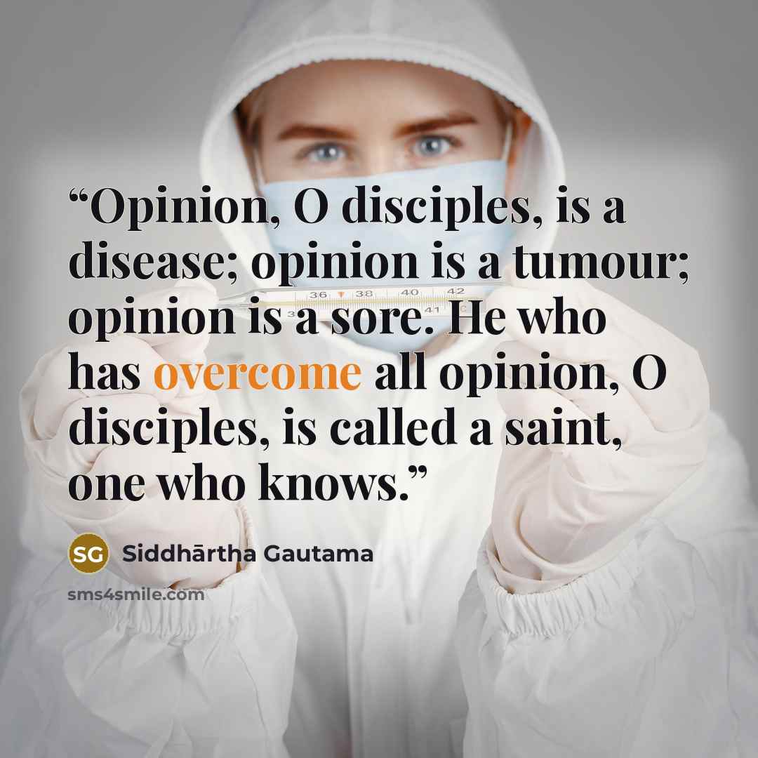 “Opinion, O disciples, is a disease; opinion is a tumour; opinion is a sore. He who has overcome all opinion, O disciples, is called a saint, one who knows.” quote by Siddhārtha Gautama