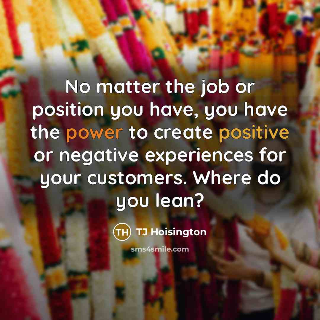 “No matter the job or position you have, you have the power to create positive or negative experiences for your customers. Where do you lean?” quote by TJ Hoisington