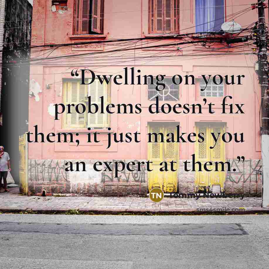 “Dwelling on your problems doesn’t fix them; it just makes you an expert at them.” quote by Tommy Newberry