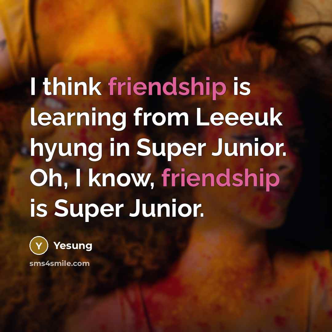 “I think friendship is learning from Leeeuk hyung in Super Junior. Oh, I know, friendship is Super Junior.” quote by Yesung