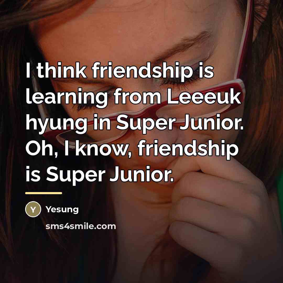 “I think friendship is learning from Leeeuk hyung in Super…” quote by Yesung